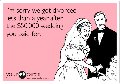I'm sorry we got divorced
less than a year after
the %2450,000 wedding
you paid for.
