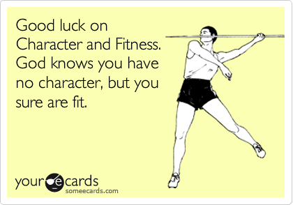 Good luck on
Character and Fitness.
God knows you have
no character, but you
sure are fit. 