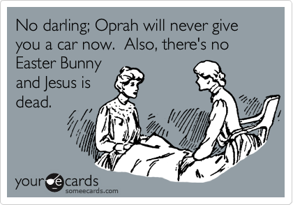 No darling; Oprah will never give you a car now.  Also, there's no Easter Bunny
and Jesus is
dead.