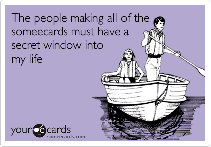 The people making all of the
someecards must have a
secret window into
my life