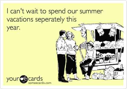 I can't wait to spend our summer vacations seperately this
year.