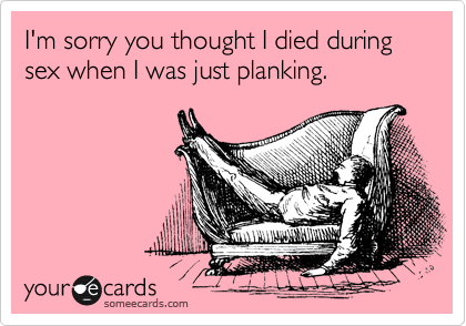 I'm sorry you thought I died during sex when I was just planking.