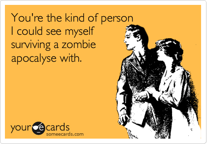 You're the kind of person
I could see myself
surviving a zombie
apocalyse with.