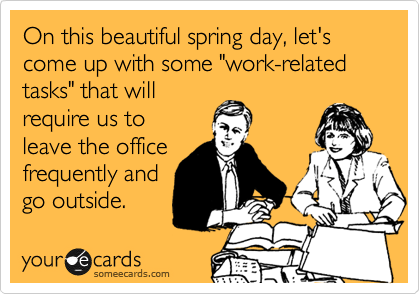 On this beautiful spring day, let's come up with some "work-related
tasks" that will
require us to 
leave the office
frequently and 
go outside.