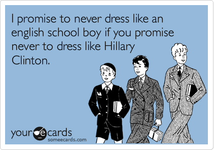 I promise to never dress like an english school boy if you promise never to dress like Hillary
Clinton.