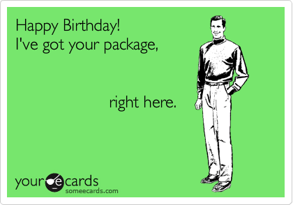 Happy Birthday!  
I've got your package, 


                    right here.