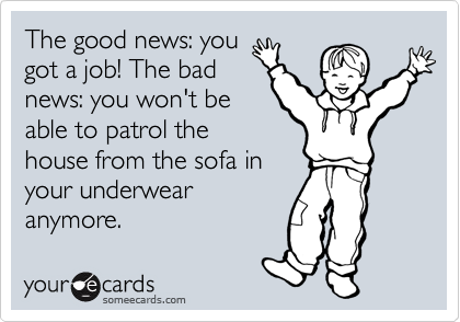 The good news: you
got a job! The bad
news: you won't be
able to patrol the
house from the sofa in
your underwear
anymore.