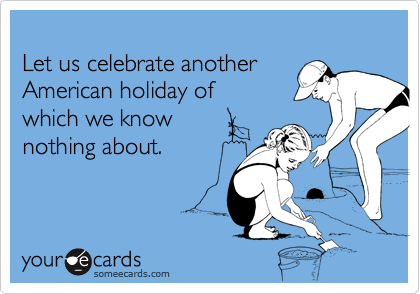 
Let us celebrate another 
American holiday of 
which we know
nothing about.