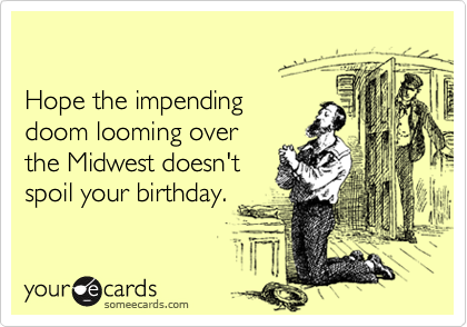 

Hope the impending 
doom looming over
the Midwest doesn't
spoil your birthday.