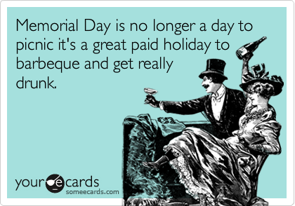 Memorial Day is no longer a day to picnic it's a great paid holiday to
barbeque and get really 
drunk.