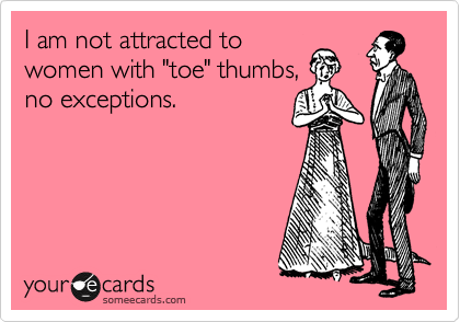 I am not attracted to 
women with "toe" thumbs,
no exceptions.
