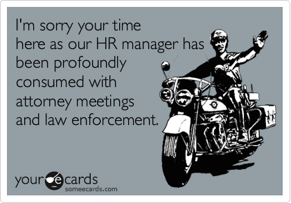 I'm sorry your time
here as our HR manager has
been profoundly
consumed with
attorney meetings
and law enforcement.