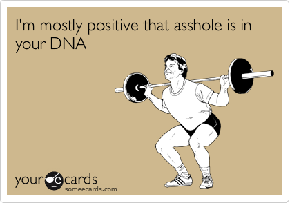 I'm mostly positive that asshole is in your DNA