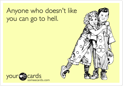 Anyone who doesn't like
you can go to hell. 