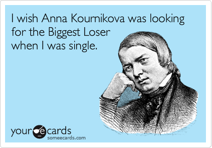 I wish Anna Kournikova was looking for the Biggest Loser
when I was single.