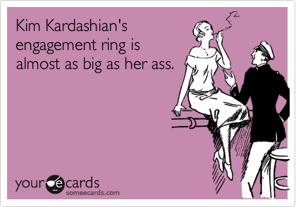 Kim Kardashian's
engagement ring is
almost as big as her ass.