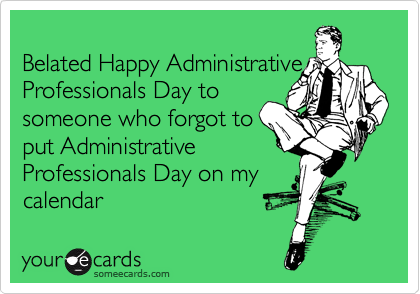 
Belated Happy Administrative
Professionals Day to
someone who forgot to
put Administrative
Professionals Day on my
calendar