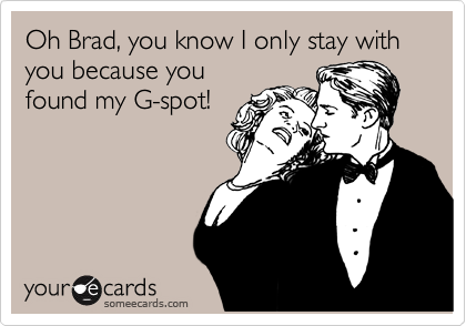 Oh Brad, you know I only stay with you because you
found my G-spot!