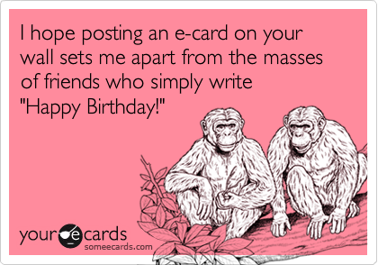 I hope posting an e-card on your wall sets me apart from the masses of friends who simply write 
"Happy Birthday!"