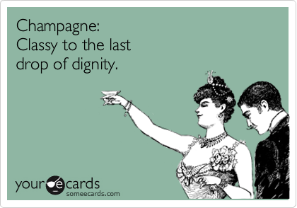 Champagne:
Classy to the last 
drop of dignity.