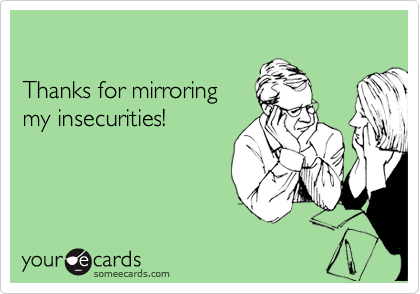 

Thanks for mirroring 
my insecurities!