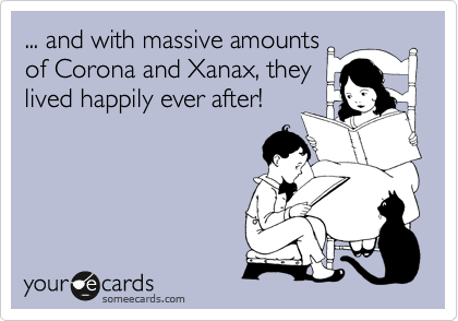 ... and with massive amounts
of Corona and Xanax, they
lived happily ever after!