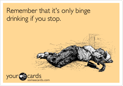 Remember that it's only binge drinking if you stop.