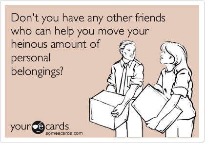 Don't you have any other friends who can help you move your heinous amount of
personal
belongings? 