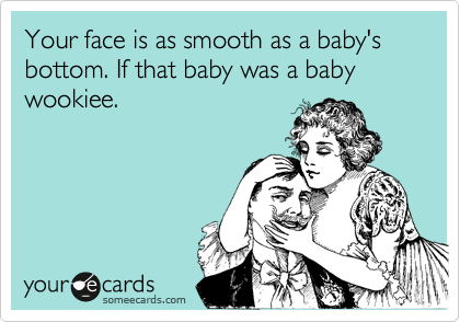 Your face is as smooth as a baby's bottom. If that baby was a baby wookiee.