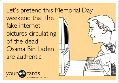 Let's pretend this Memorial Day
weekend that the
fake internet
pictures circulating
of the dead
Osama Bin Laden
are authentic.