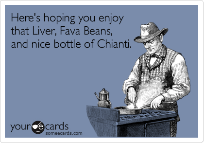 Here's hoping you enjoy
that Liver, Fava Beans,
and nice bottle of Chianti.