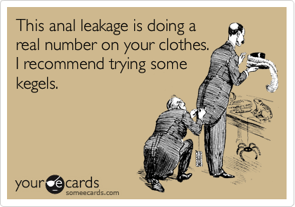 This anal leakage is doing a
real number on your clothes.
I recommend trying some
kegels.