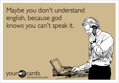 Maybe you don't understand english, because god
knows you can't speak it.