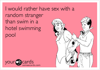 I would rather have sex with a random stranger
than swim in a
hotel swimming
pool