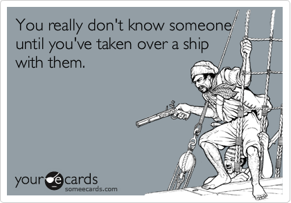 You really don't know someone
until you've taken over a ship
with them.