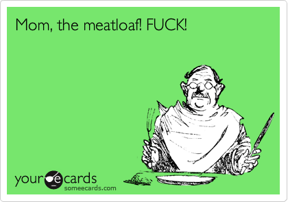 Mom, the meatloaf! FUCK!