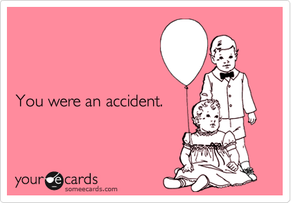 



You were an accident.