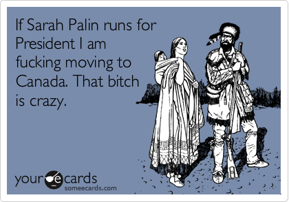If Sarah Palin runs for
President I am
fucking moving to
Canada. That bitch
is crazy.
