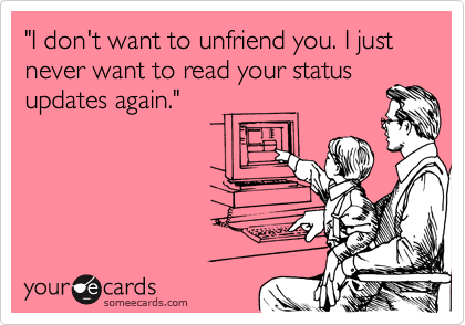 "I don't want to unfriend you. I just never want to read your status
updates again."