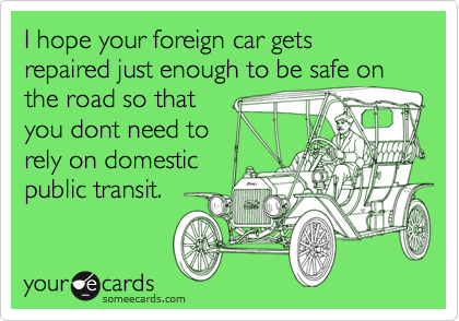I hope your foreign car gets repaired just enough to be safe on
the road so that
you dont need to
rely on domestic
public transit.