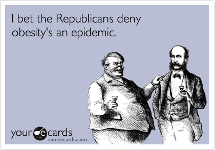 I bet the Republicans deny
obesity's an epidemic.