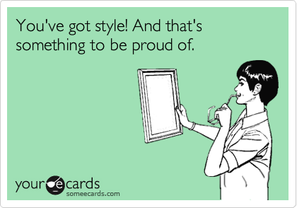 You've got style! And that's something to be proud of.