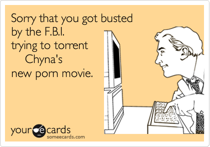 Sorry that you got busted
by the F.B.I.
trying to torrent 
    Chyna's
new porn movie.