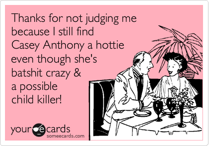 Thanks for not judging me
because I still find
Casey Anthony a hottie
even though she's
batshit crazy &
a possible
child killer!