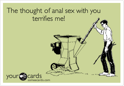 The thought of anal sex with you
             terrifies me!