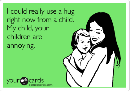I could really use a hug
right now from a child.
My child, your
children are
annoying.