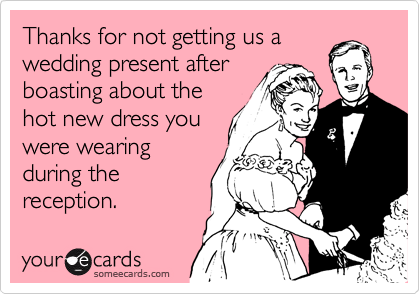 Thanks for not getting us a
wedding present after
boasting about the
hot new dress you
were wearing
during the
reception.