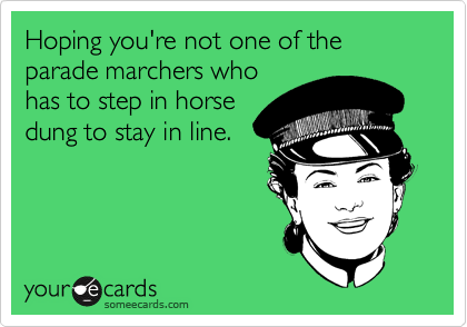 Hoping you're not one of the parade marchers who
has to step in horse
dung to stay in line.