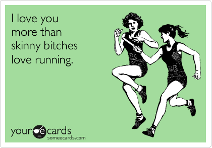 I love you 
more than
skinny bitches 
love running.