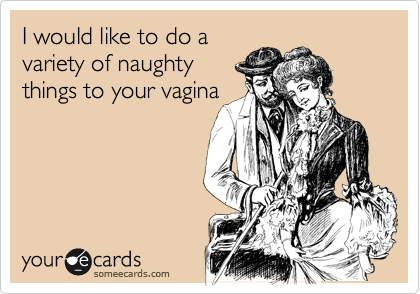 I would like to do a
variety of naughty
things to your vagina